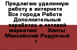 Предлагаю удаленную работу в интернете - Все города Работа » Дополнительный заработок и сетевой маркетинг   . Ханты-Мансийский,Радужный г.
